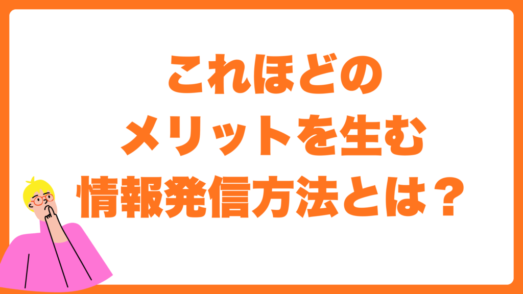 これほどのメリットを生む
情報発信方法とは?